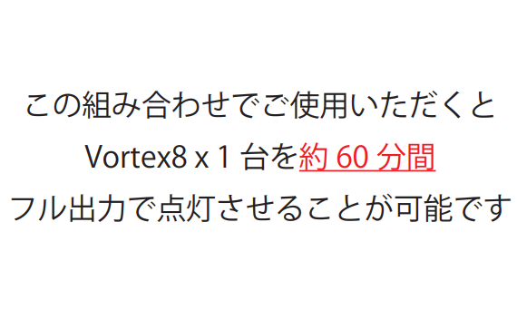 この組み合わせでご使用いただくとVortex8 x 1 台を約 60 分間フル出力で点灯させることが可能です