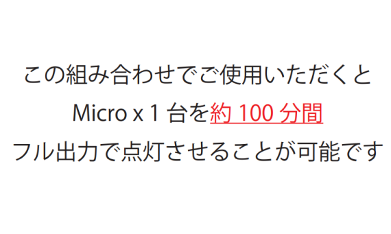 この組み合わせでご使用いただくとMicro x 1 台を約 100 分間フル出力で点灯させることが可能です